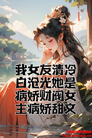 我女友清冷白月光她是病娇财阀女主病娇甜文