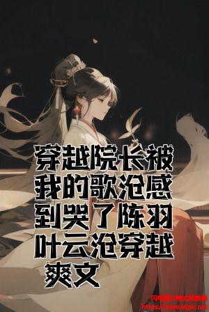 穿越院长被我的歌曲感到哭了陈羽叶云曦穿越爽文